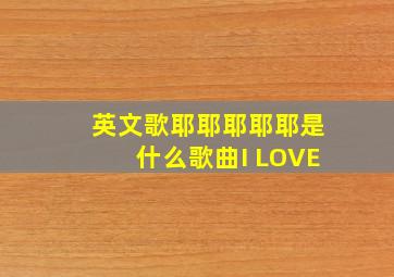 英文歌耶耶耶耶耶是什么歌曲I LOVE